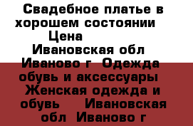 Свадебное платье в хорошем состоянии. › Цена ­ 12 000 - Ивановская обл., Иваново г. Одежда, обувь и аксессуары » Женская одежда и обувь   . Ивановская обл.,Иваново г.
